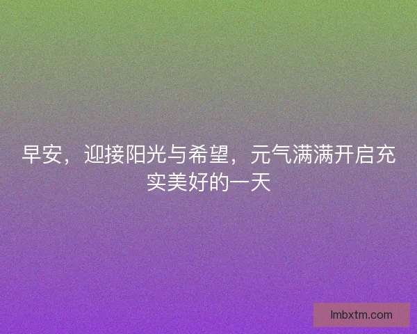 早安，迎接阳光与希望，元气满满开启充实美好的一天