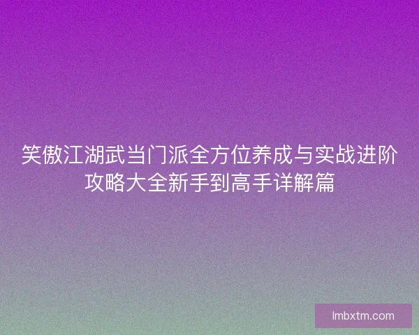 笑傲江湖武当门派全方位养成与实战进阶攻略大全新手到高手详解篇