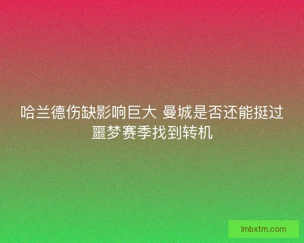 哈兰德伤缺影响巨大 曼城是否还能挺过噩梦赛季找到转机
