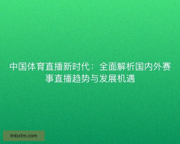 中国体育直播新时代：全面解析国内外赛事直播趋势与发展机遇