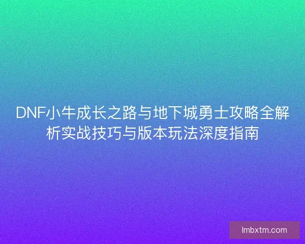 DNF小牛成长之路与地下城勇士攻略全解析实战技巧与版本玩法深度指南