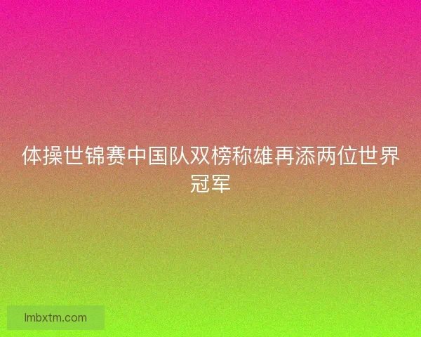体操世锦赛中国队双榜称雄再添两位世界冠军
