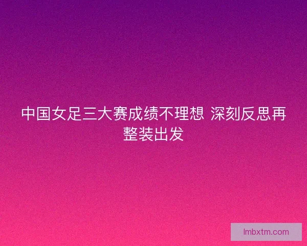 中国女足三大赛成绩不理想 深刻反思再整装出发